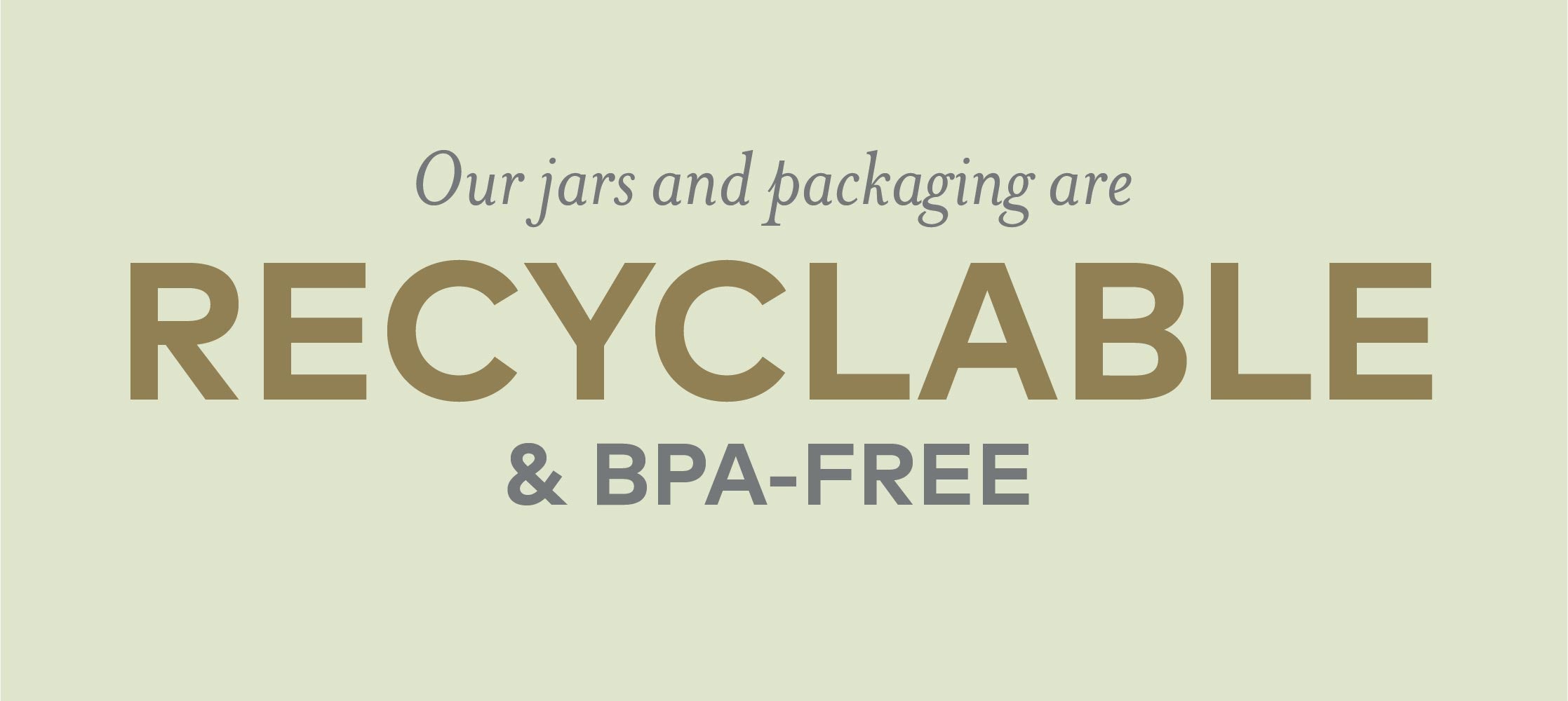 our jars and packaging are recyclable and BPA free